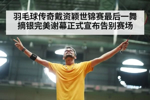 羽毛球传奇戴资颖世锦赛最后一舞摘银完美谢幕正式宣布告别赛场