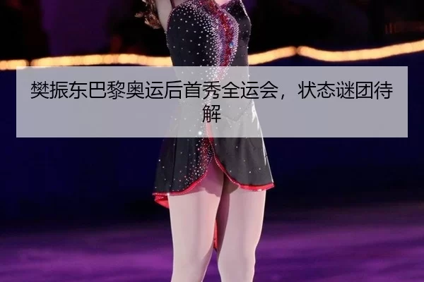 樊振东巴黎奥运后首秀全运会，状态谜团待解