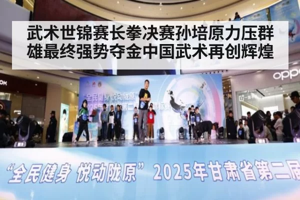 武术世锦赛长拳决赛孙培原力压群雄最终强势夺金中国武术再创辉煌