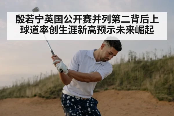 殷若宁英国公开赛并列第二背后上球道率创生涯新高预示未来崛起
